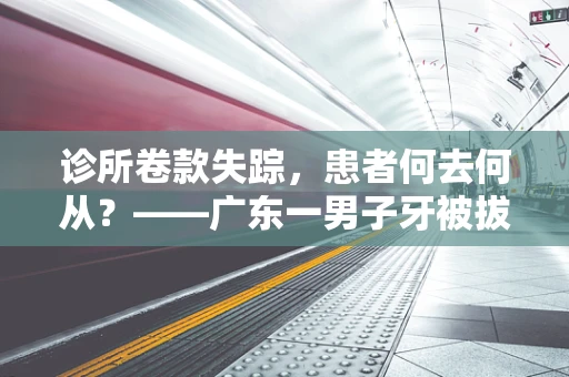 诊所卷款失踪，患者何去何从？——广东一男子牙被拔光后的医疗困境