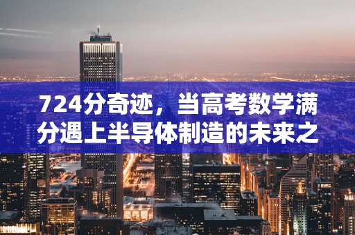724分奇迹，当高考数学满分遇上半导体制造的未来之星