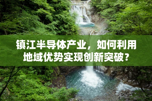 镇江半导体产业，如何利用地域优势实现创新突破？