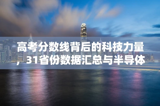 高考分数线背后的科技力量，31省份数据汇总与半导体制造的未来展望