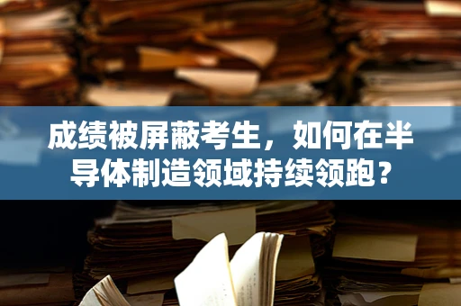 成绩被屏蔽考生，如何在半导体制造领域持续领跑？
