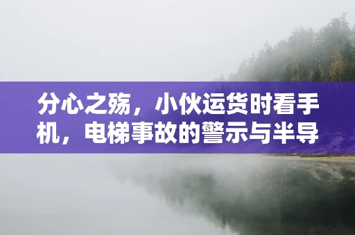 分心之殇，小伙运货时看手机，电梯事故的警示与半导体制造安全文化