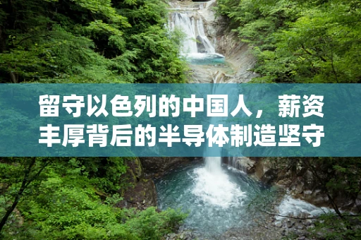 留守以色列的中国人，薪资丰厚背后的半导体制造坚守