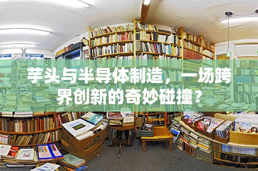 芋头与半导体制造，一场跨界创新的奇妙碰撞？