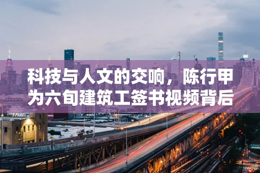 科技与人文的交响，陈行甲为六旬建筑工签书视频背后的半导体制造启示