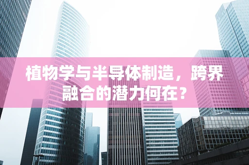 植物学与半导体制造，跨界融合的潜力何在？