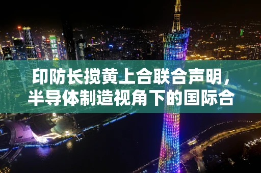印防长搅黄上合联合声明，半导体制造视角下的国际合作与挑战