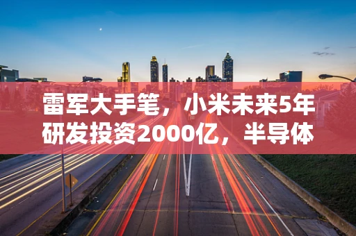 雷军大手笔，小米未来5年研发投资2000亿，半导体制造领域将何去何从？