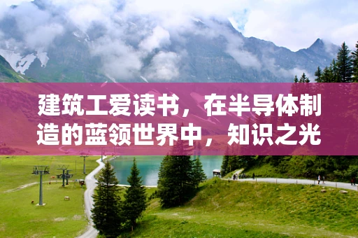 建筑工爱读书，在半导体制造的蓝领世界中，知识之光为何不应被视作奇观？