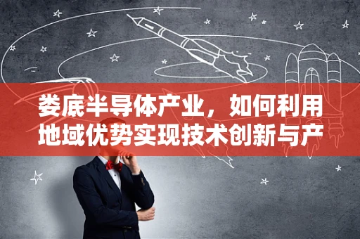 娄底半导体产业，如何利用地域优势实现技术创新与产业升级？