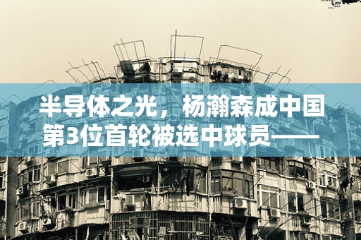 半导体之光，杨瀚森成中国第3位首轮被选中球员——科技与体育的跨界启示