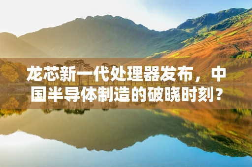 龙芯新一代处理器发布，中国半导体制造的破晓时刻？