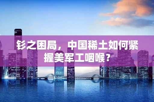 钐之困局，中国稀土如何紧握美军工咽喉？