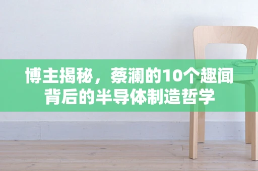 博主揭秘，蔡澜的10个趣闻背后的半导体制造哲学