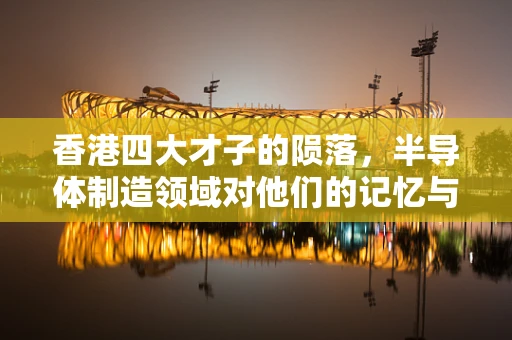 香港四大才子的陨落，半导体制造领域对他们的记忆与传承