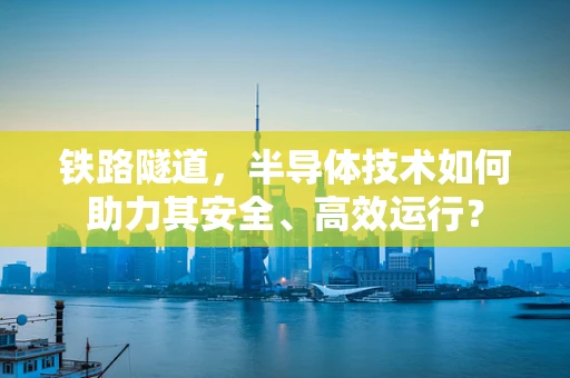 铁路隧道，半导体技术如何助力其安全、高效运行？