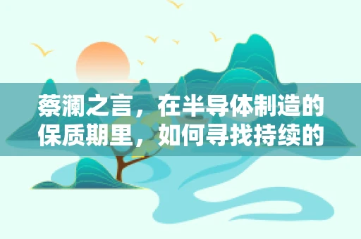 蔡澜之言，在半导体制造的保质期里，如何寻找持续的快乐与成就？