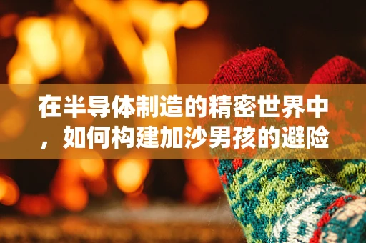 在半导体制造的精密世界中，如何构建加沙男孩的避险系统？