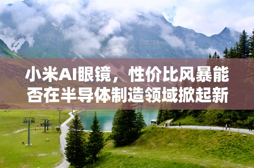 小米AI眼镜，性价比风暴能否在半导体制造领域掀起新风潮？