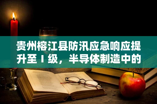 贵州榕江县防汛应急响应提升至Ⅰ级，半导体制造中的水与电安全挑战
