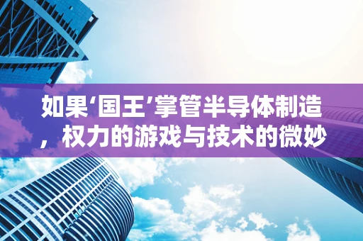 如果‘国王’掌管半导体制造，权力的游戏与技术的微妙平衡