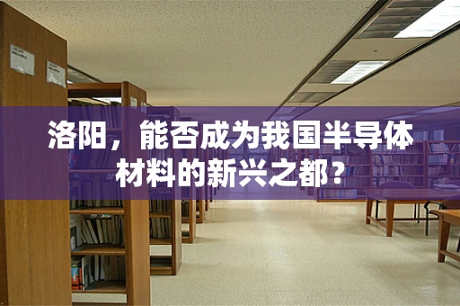 洛阳，能否成为我国半导体材料的新兴之都？