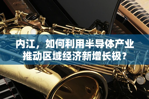 内江，如何利用半导体产业推动区域经济新增长极？