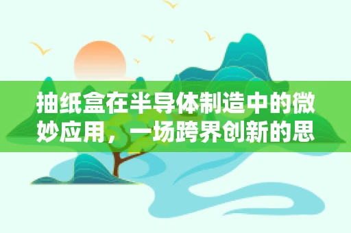 抽纸盒在半导体制造中的微妙应用，一场跨界创新的思考