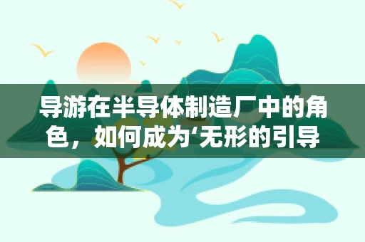 导游在半导体制造厂中的角色，如何成为‘无形的引导者’？