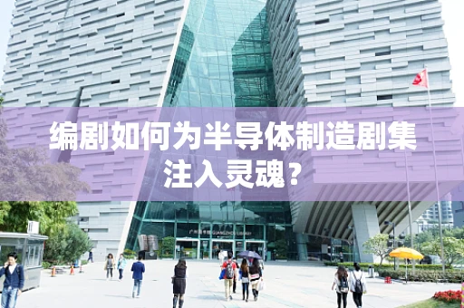 编剧如何为半导体制造剧集注入灵魂？