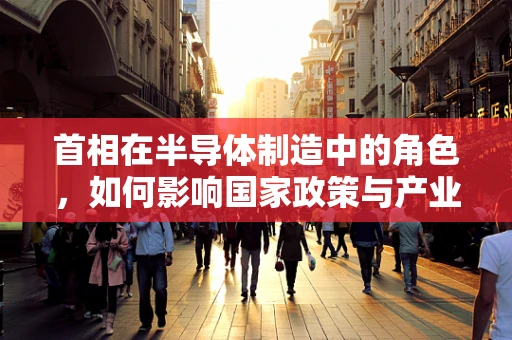 首相在半导体制造中的角色，如何影响国家政策与产业导向？