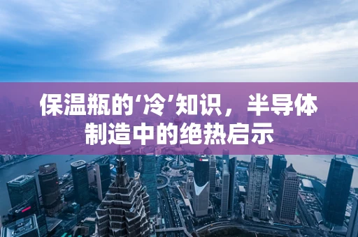 保温瓶的‘冷’知识，半导体制造中的绝热启示