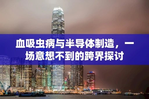 血吸虫病与半导体制造，一场意想不到的跨界探讨