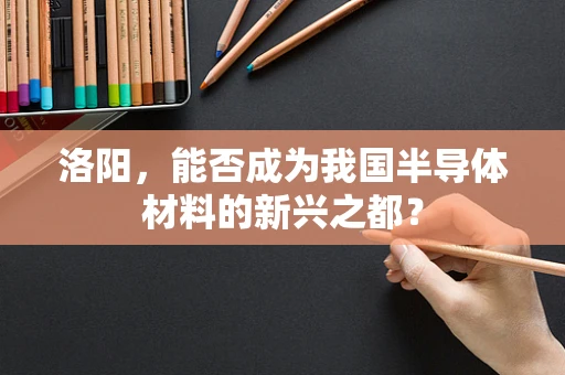 洛阳，能否成为我国半导体材料的新兴之都？