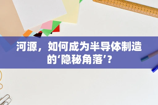 河源，如何成为半导体制造的‘隐秘角落’？