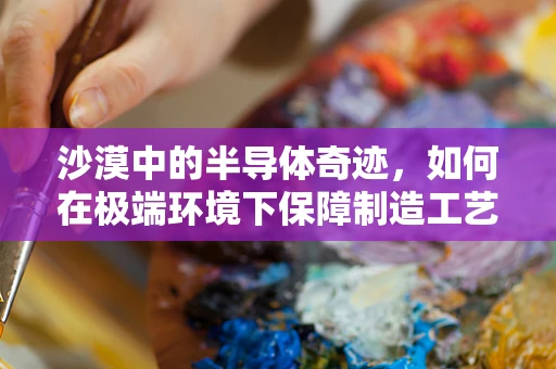 沙漠中的半导体奇迹，如何在极端环境下保障制造工艺的稳定性？