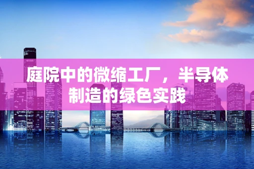庭院中的微缩工厂，半导体制造的绿色实践