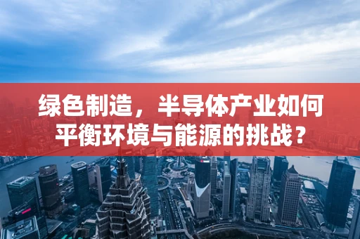 绿色制造，半导体产业如何平衡环境与能源的挑战？