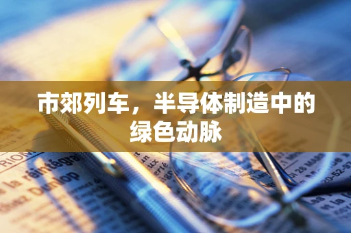 市郊列车，半导体制造中的绿色动脉