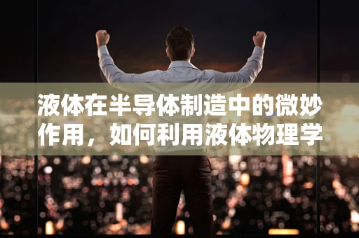 液体在半导体制造中的微妙作用，如何利用液体物理学优化晶圆处理？