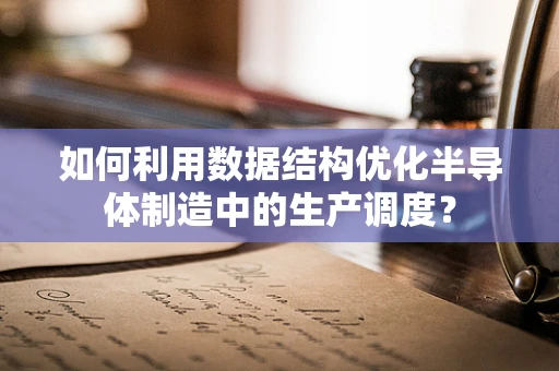如何利用数据结构优化半导体制造中的生产调度？