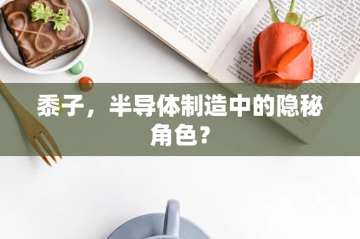 黍子，半导体制造中的隐秘角色？