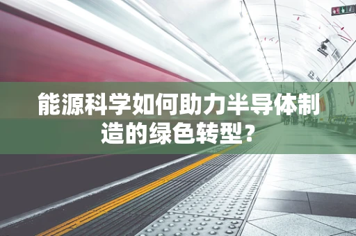 能源科学如何助力半导体制造的绿色转型？