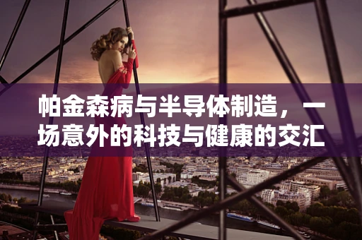 帕金森病与半导体制造，一场意外的科技与健康的交汇