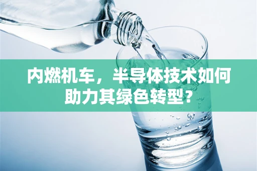 内燃机车，半导体技术如何助力其绿色转型？