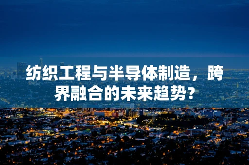 纺织工程与半导体制造，跨界融合的未来趋势？