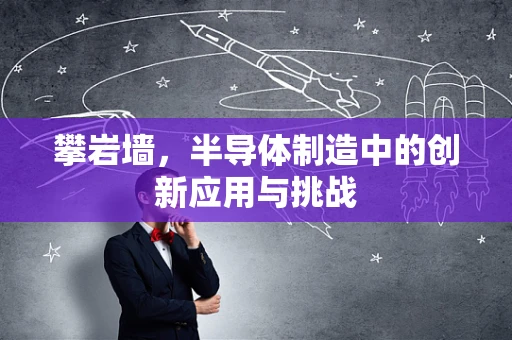 攀岩墙，半导体制造中的创新应用与挑战