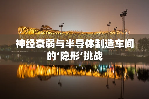 神经衰弱与半导体制造车间的‘隐形’挑战