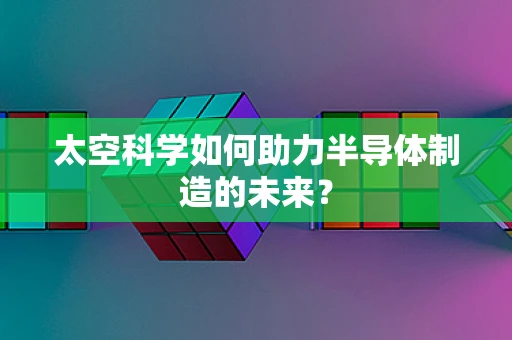 太空科学如何助力半导体制造的未来？