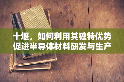 十堰，如何利用其独特优势促进半导体材料研发与生产？